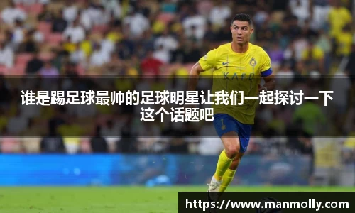 谁是踢足球最帅的足球明星让我们一起探讨一下这个话题吧