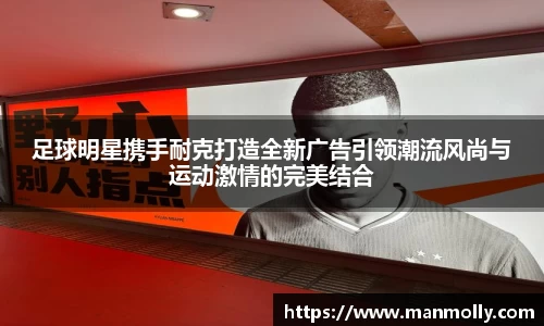 足球明星携手耐克打造全新广告引领潮流风尚与运动激情的完美结合
